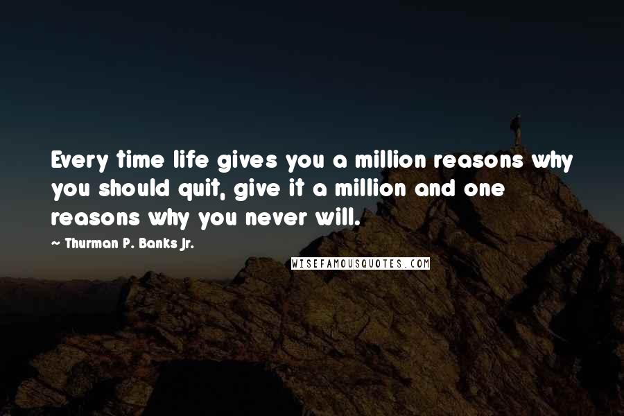 Thurman P. Banks Jr. Quotes: Every time life gives you a million reasons why you should quit, give it a million and one reasons why you never will.