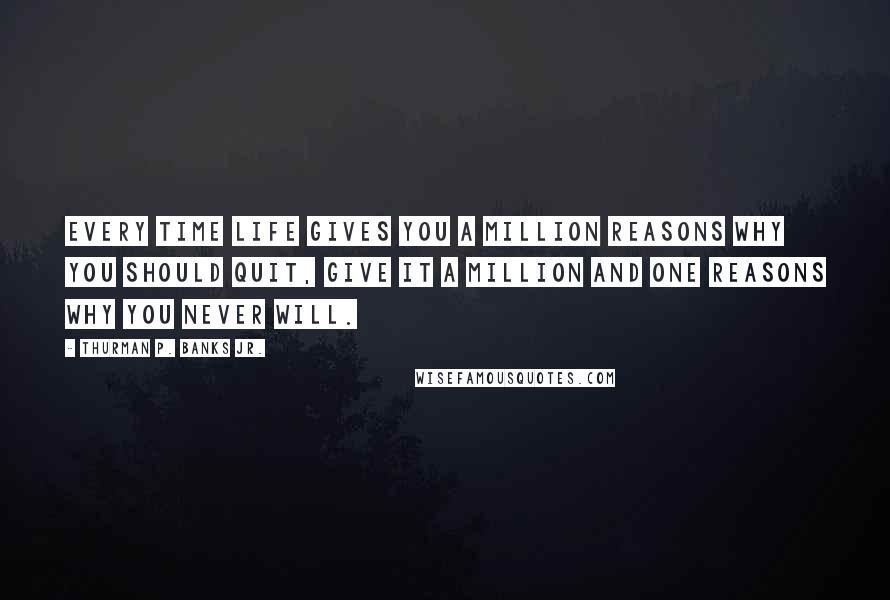 Thurman P. Banks Jr. Quotes: Every time life gives you a million reasons why you should quit, give it a million and one reasons why you never will.