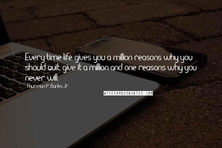 Thurman P. Banks Jr. Quotes: Every time life gives you a million reasons why you should quit, give it a million and one reasons why you never will.