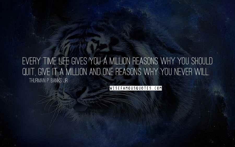 Thurman P. Banks Jr. Quotes: Every time life gives you a million reasons why you should quit, give it a million and one reasons why you never will.