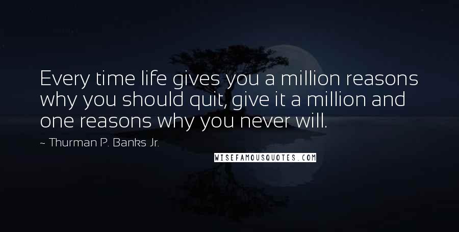 Thurman P. Banks Jr. Quotes: Every time life gives you a million reasons why you should quit, give it a million and one reasons why you never will.