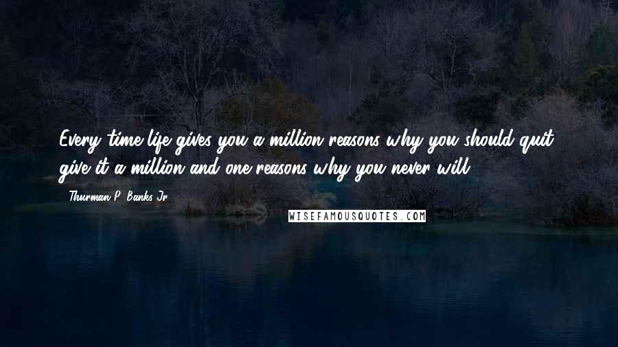 Thurman P. Banks Jr. Quotes: Every time life gives you a million reasons why you should quit, give it a million and one reasons why you never will.