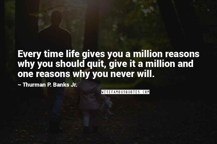 Thurman P. Banks Jr. Quotes: Every time life gives you a million reasons why you should quit, give it a million and one reasons why you never will.