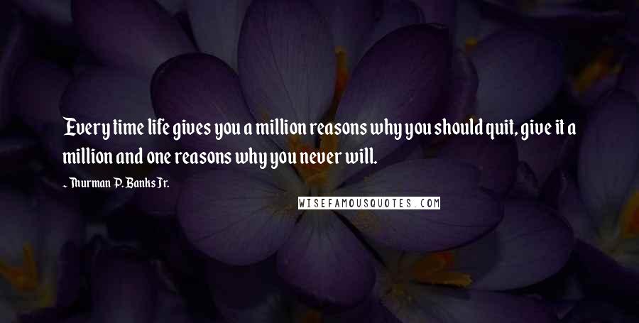 Thurman P. Banks Jr. Quotes: Every time life gives you a million reasons why you should quit, give it a million and one reasons why you never will.