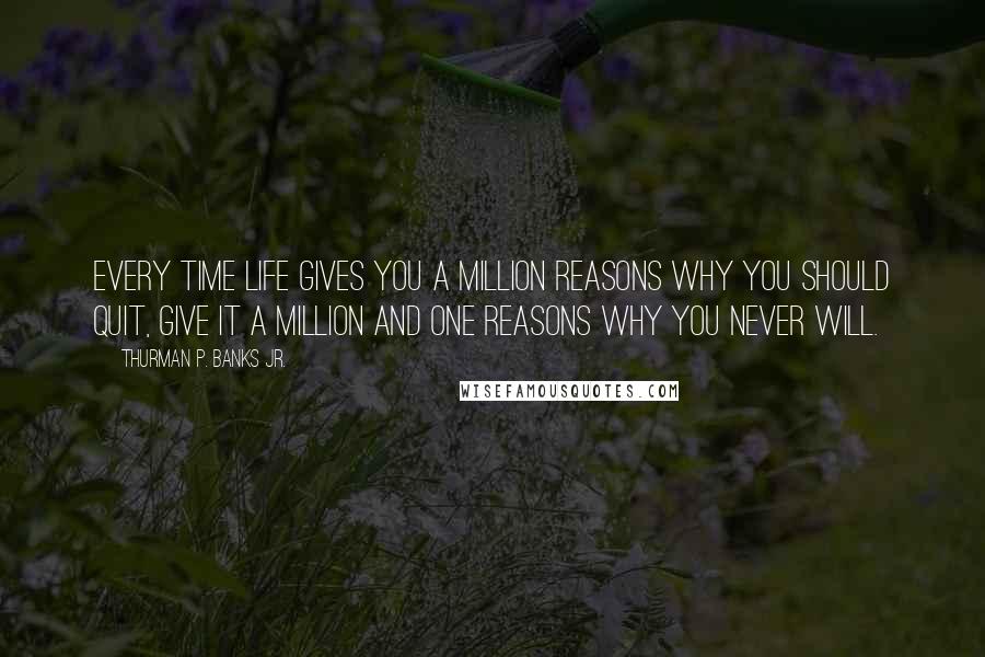 Thurman P. Banks Jr. Quotes: Every time life gives you a million reasons why you should quit, give it a million and one reasons why you never will.