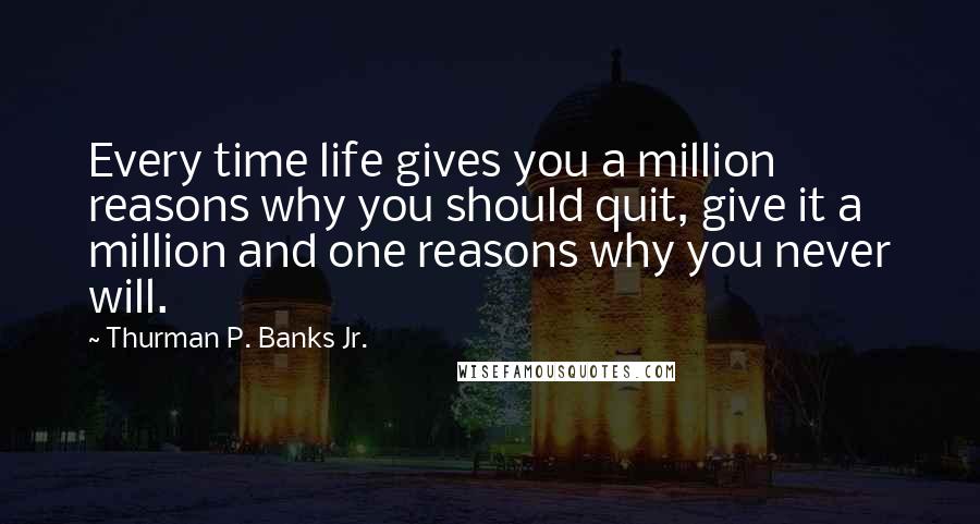 Thurman P. Banks Jr. Quotes: Every time life gives you a million reasons why you should quit, give it a million and one reasons why you never will.