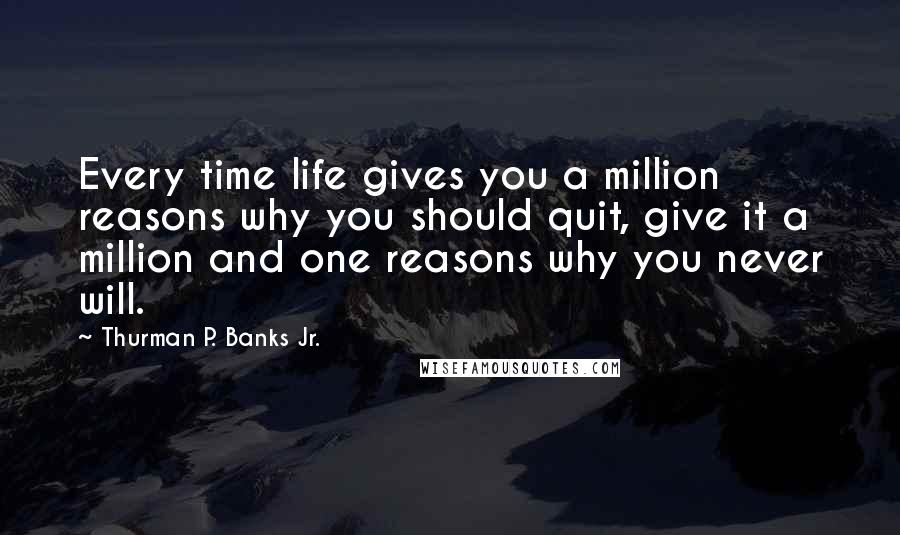 Thurman P. Banks Jr. Quotes: Every time life gives you a million reasons why you should quit, give it a million and one reasons why you never will.