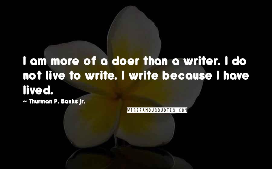 Thurman P. Banks Jr. Quotes: I am more of a doer than a writer. I do not live to write. I write because I have lived.