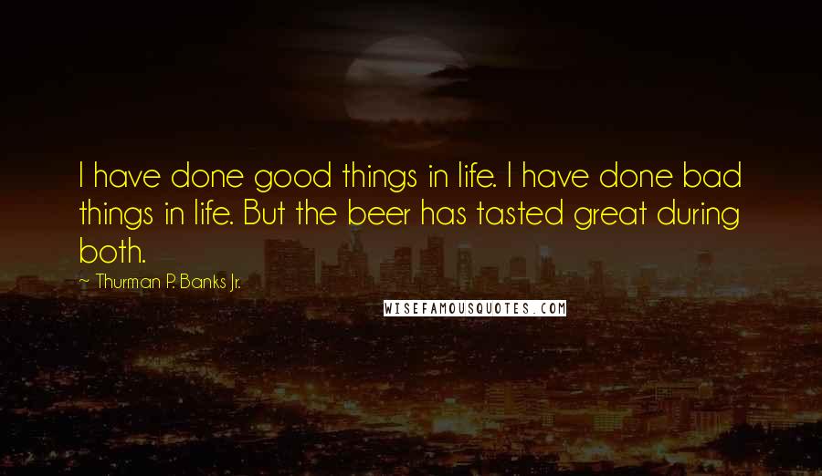 Thurman P. Banks Jr. Quotes: I have done good things in life. I have done bad things in life. But the beer has tasted great during both.