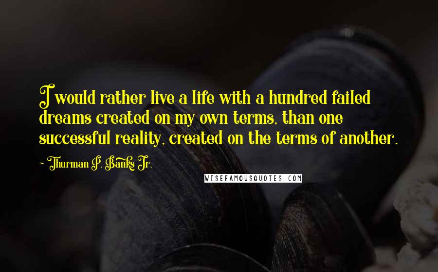 Thurman P. Banks Jr. Quotes: I would rather live a life with a hundred failed dreams created on my own terms, than one successful reality, created on the terms of another.