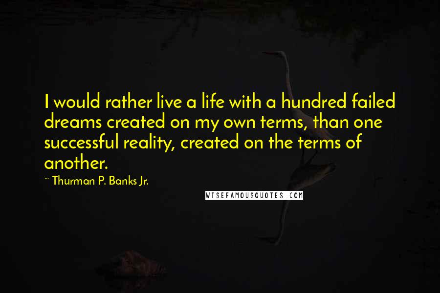 Thurman P. Banks Jr. Quotes: I would rather live a life with a hundred failed dreams created on my own terms, than one successful reality, created on the terms of another.