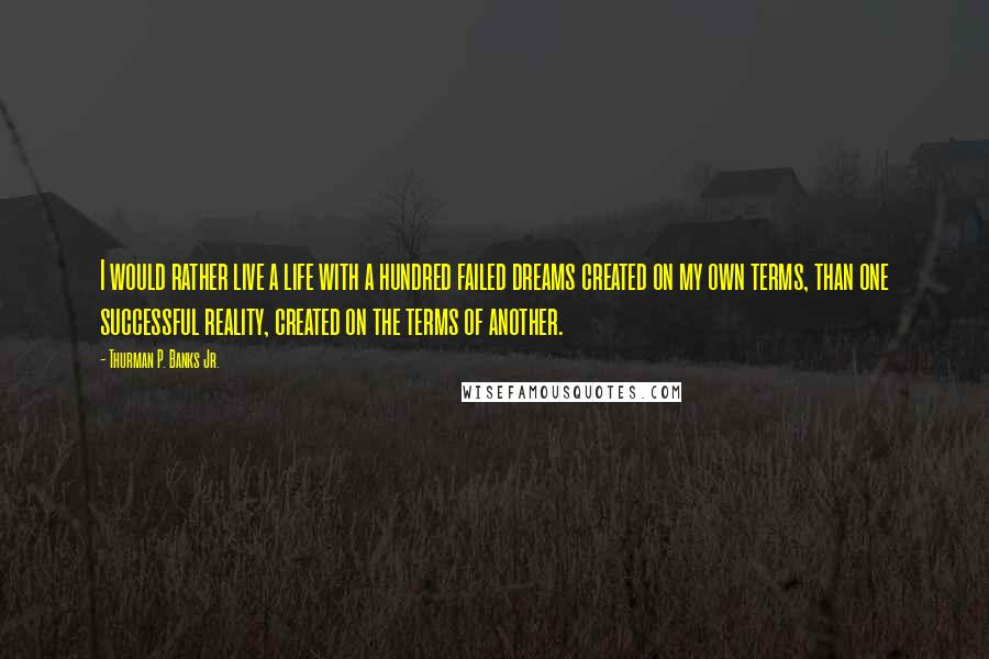 Thurman P. Banks Jr. Quotes: I would rather live a life with a hundred failed dreams created on my own terms, than one successful reality, created on the terms of another.