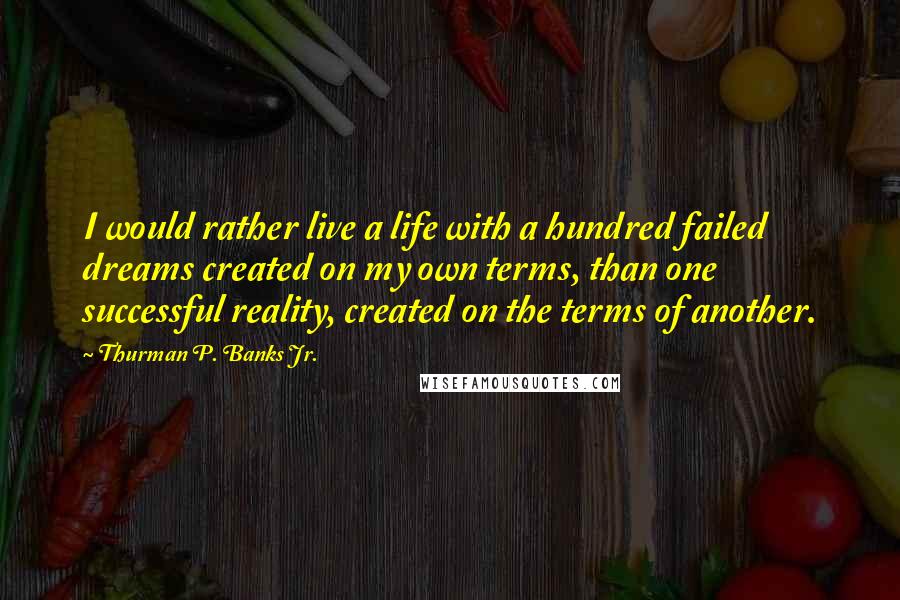 Thurman P. Banks Jr. Quotes: I would rather live a life with a hundred failed dreams created on my own terms, than one successful reality, created on the terms of another.