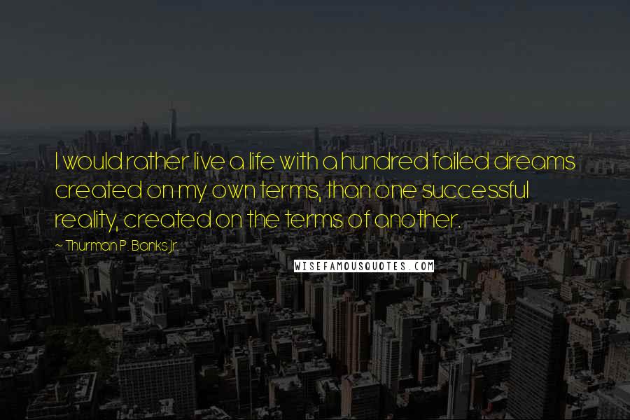 Thurman P. Banks Jr. Quotes: I would rather live a life with a hundred failed dreams created on my own terms, than one successful reality, created on the terms of another.