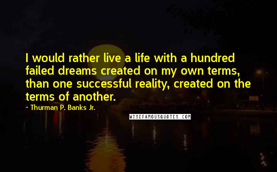 Thurman P. Banks Jr. Quotes: I would rather live a life with a hundred failed dreams created on my own terms, than one successful reality, created on the terms of another.
