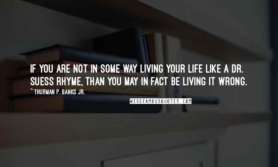 Thurman P. Banks Jr. Quotes: If you are not in some way living your life like a Dr. Suess rhyme, than you may in fact be living it wrong.