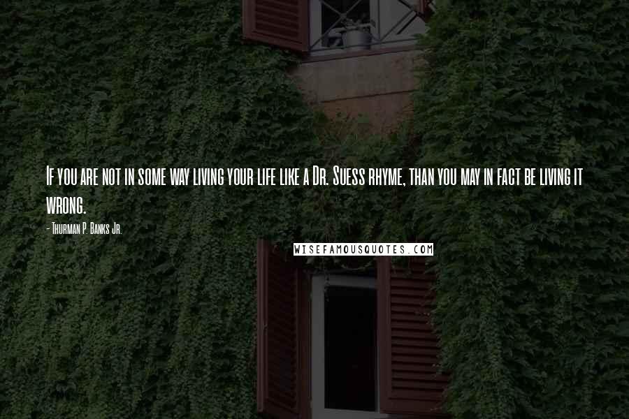 Thurman P. Banks Jr. Quotes: If you are not in some way living your life like a Dr. Suess rhyme, than you may in fact be living it wrong.
