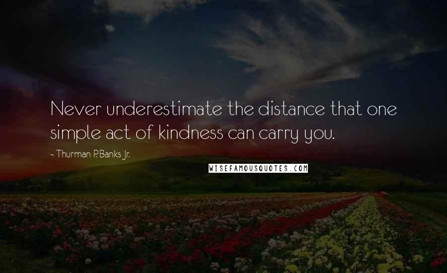 Thurman P. Banks Jr. Quotes: Never underestimate the distance that one simple act of kindness can carry you.