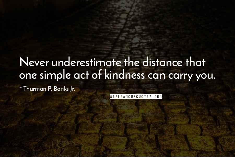Thurman P. Banks Jr. Quotes: Never underestimate the distance that one simple act of kindness can carry you.