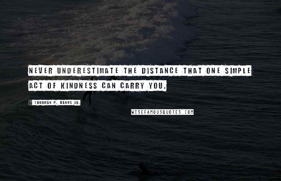 Thurman P. Banks Jr. Quotes: Never underestimate the distance that one simple act of kindness can carry you.
