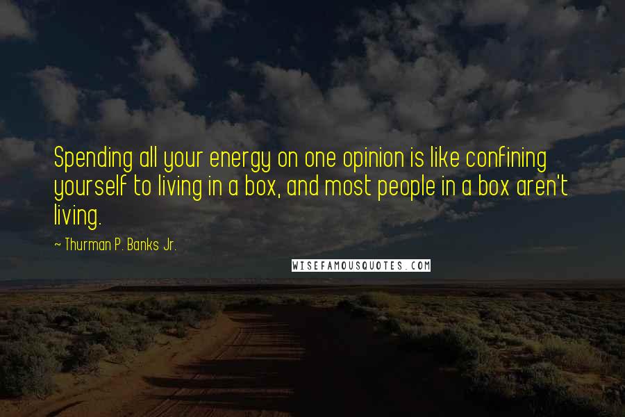 Thurman P. Banks Jr. Quotes: Spending all your energy on one opinion is like confining yourself to living in a box, and most people in a box aren't living.