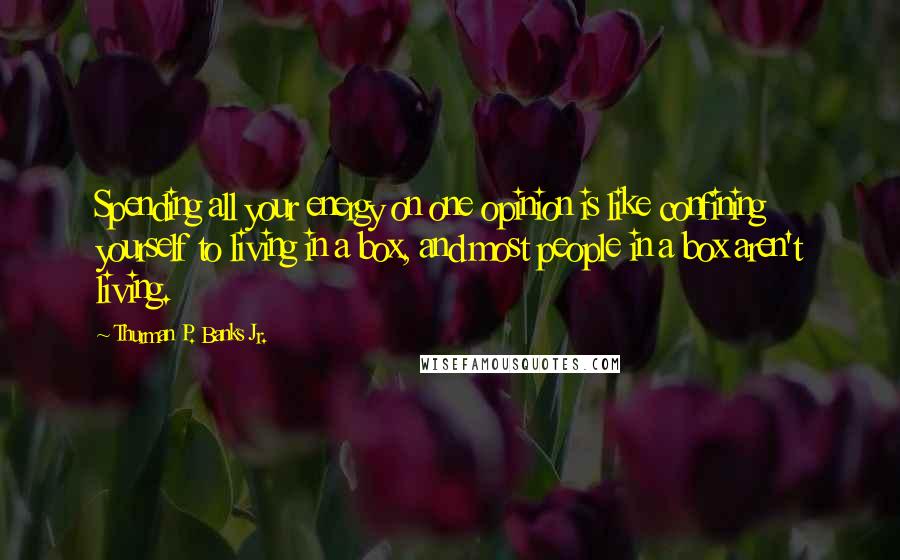 Thurman P. Banks Jr. Quotes: Spending all your energy on one opinion is like confining yourself to living in a box, and most people in a box aren't living.