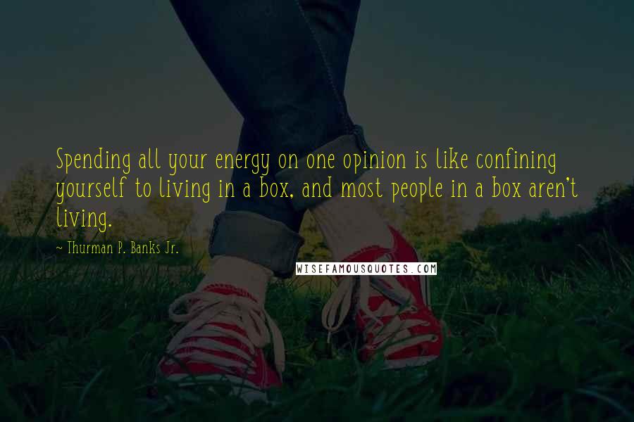 Thurman P. Banks Jr. Quotes: Spending all your energy on one opinion is like confining yourself to living in a box, and most people in a box aren't living.