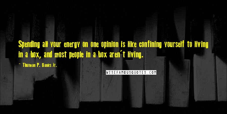 Thurman P. Banks Jr. Quotes: Spending all your energy on one opinion is like confining yourself to living in a box, and most people in a box aren't living.