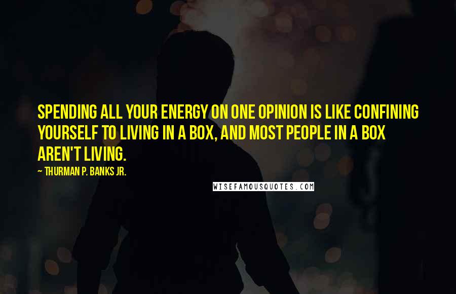 Thurman P. Banks Jr. Quotes: Spending all your energy on one opinion is like confining yourself to living in a box, and most people in a box aren't living.