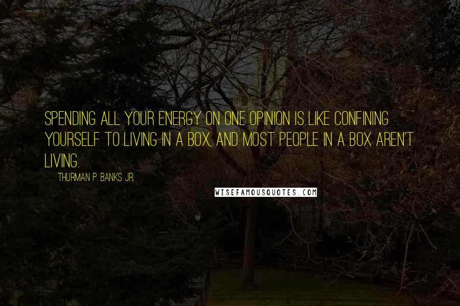 Thurman P. Banks Jr. Quotes: Spending all your energy on one opinion is like confining yourself to living in a box, and most people in a box aren't living.