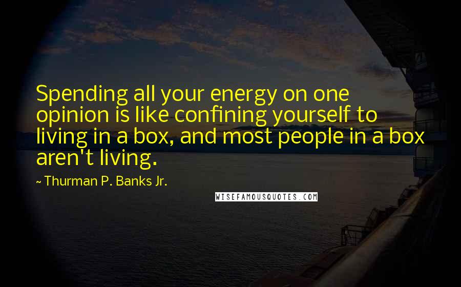 Thurman P. Banks Jr. Quotes: Spending all your energy on one opinion is like confining yourself to living in a box, and most people in a box aren't living.