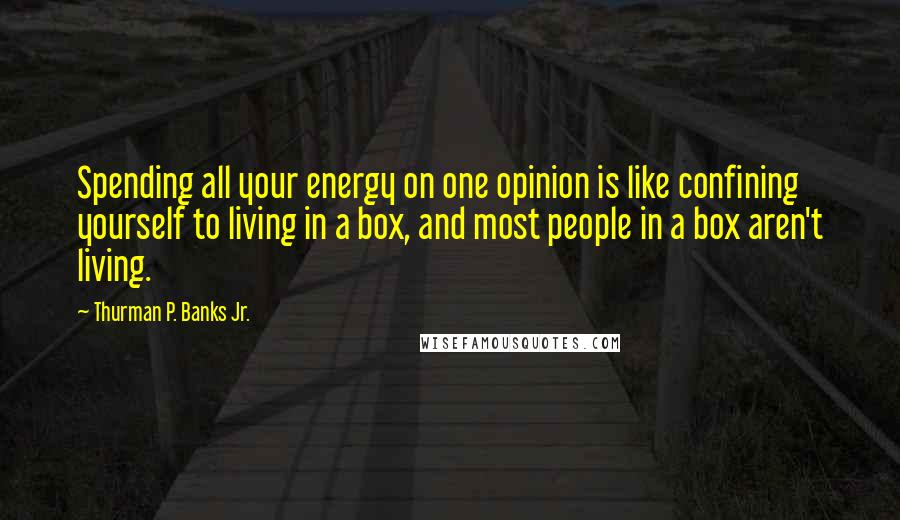 Thurman P. Banks Jr. Quotes: Spending all your energy on one opinion is like confining yourself to living in a box, and most people in a box aren't living.