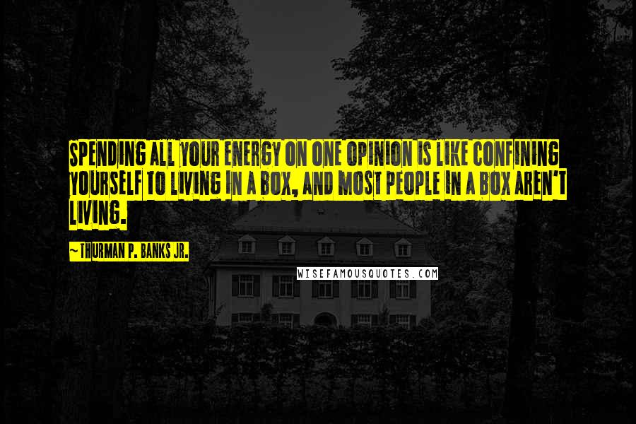 Thurman P. Banks Jr. Quotes: Spending all your energy on one opinion is like confining yourself to living in a box, and most people in a box aren't living.