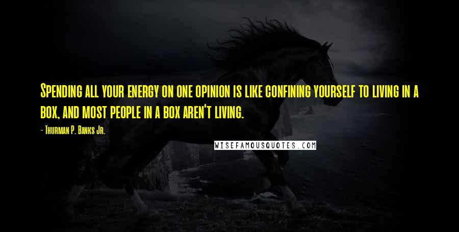 Thurman P. Banks Jr. Quotes: Spending all your energy on one opinion is like confining yourself to living in a box, and most people in a box aren't living.