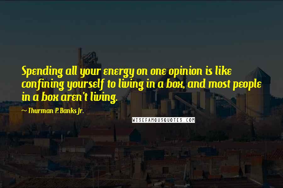 Thurman P. Banks Jr. Quotes: Spending all your energy on one opinion is like confining yourself to living in a box, and most people in a box aren't living.