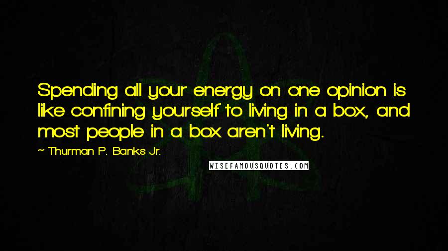 Thurman P. Banks Jr. Quotes: Spending all your energy on one opinion is like confining yourself to living in a box, and most people in a box aren't living.