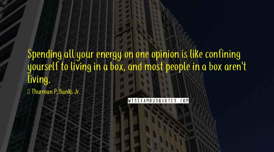 Thurman P. Banks Jr. Quotes: Spending all your energy on one opinion is like confining yourself to living in a box, and most people in a box aren't living.