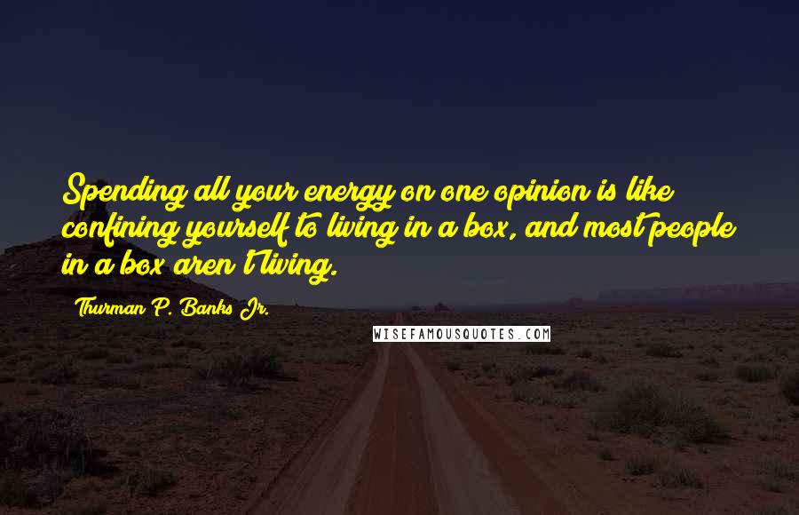 Thurman P. Banks Jr. Quotes: Spending all your energy on one opinion is like confining yourself to living in a box, and most people in a box aren't living.