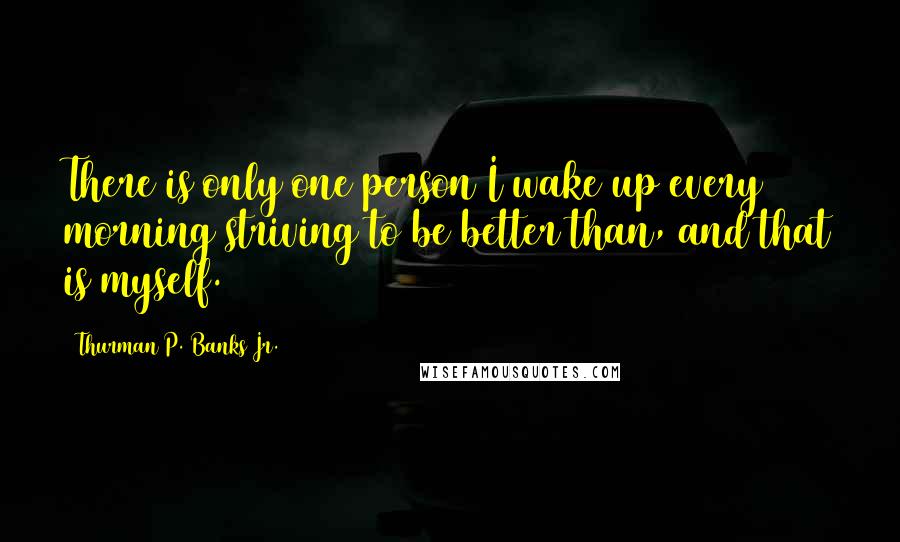 Thurman P. Banks Jr. Quotes: There is only one person I wake up every morning striving to be better than, and that is myself.