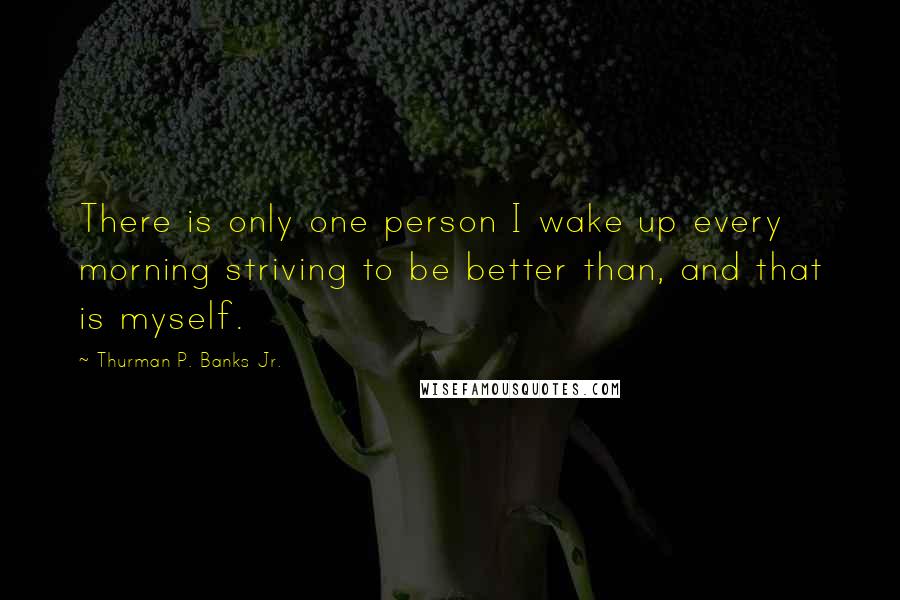 Thurman P. Banks Jr. Quotes: There is only one person I wake up every morning striving to be better than, and that is myself.