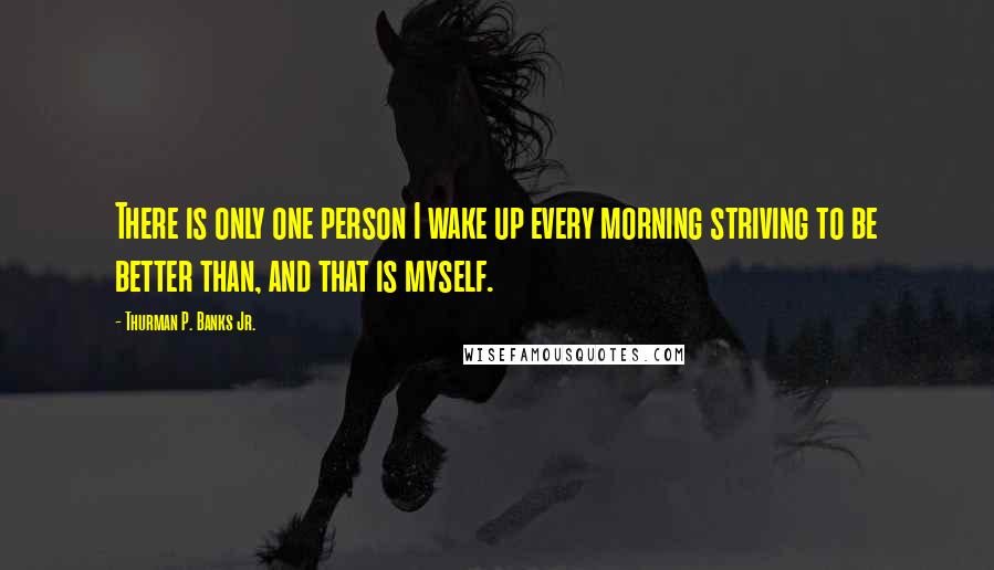 Thurman P. Banks Jr. Quotes: There is only one person I wake up every morning striving to be better than, and that is myself.