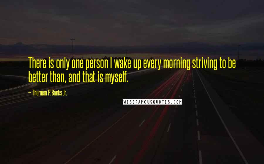 Thurman P. Banks Jr. Quotes: There is only one person I wake up every morning striving to be better than, and that is myself.