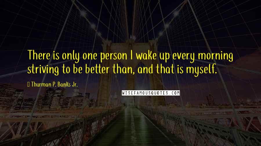 Thurman P. Banks Jr. Quotes: There is only one person I wake up every morning striving to be better than, and that is myself.