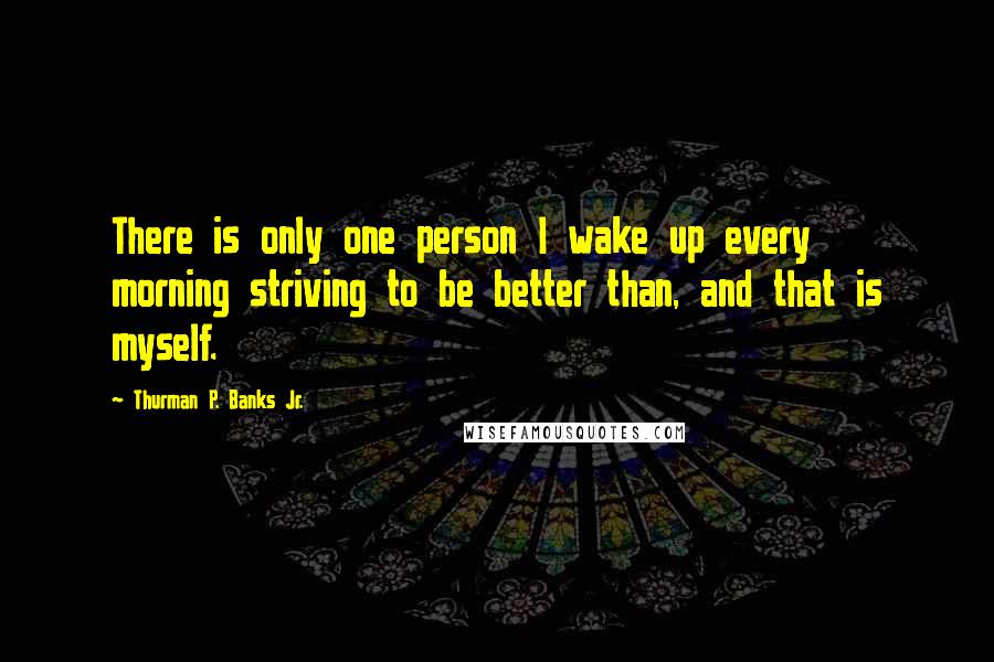 Thurman P. Banks Jr. Quotes: There is only one person I wake up every morning striving to be better than, and that is myself.