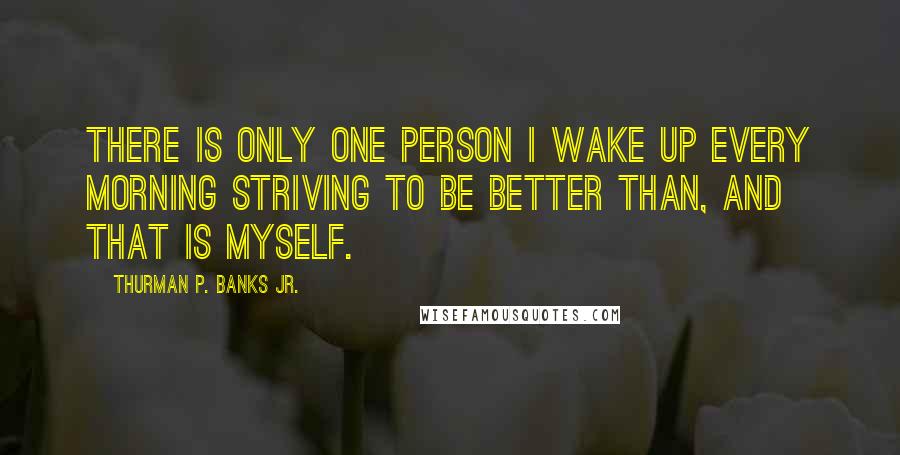 Thurman P. Banks Jr. Quotes: There is only one person I wake up every morning striving to be better than, and that is myself.