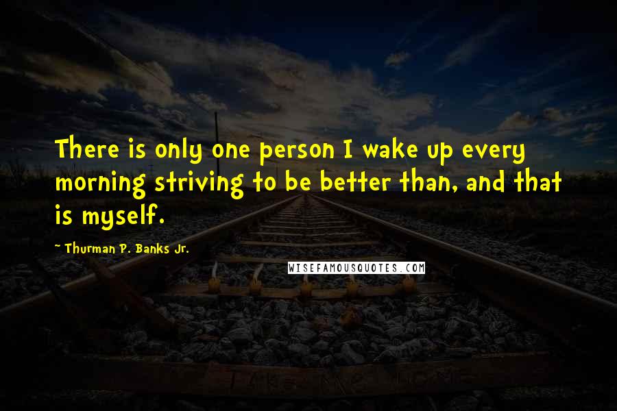 Thurman P. Banks Jr. Quotes: There is only one person I wake up every morning striving to be better than, and that is myself.