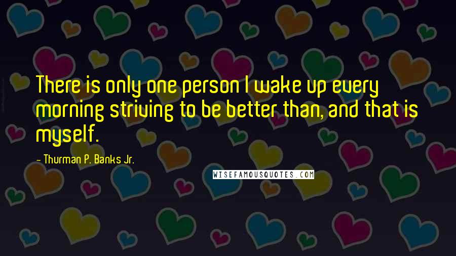 Thurman P. Banks Jr. Quotes: There is only one person I wake up every morning striving to be better than, and that is myself.