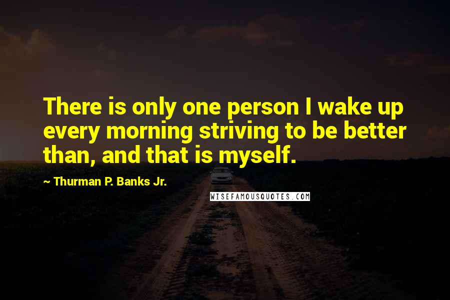 Thurman P. Banks Jr. Quotes: There is only one person I wake up every morning striving to be better than, and that is myself.