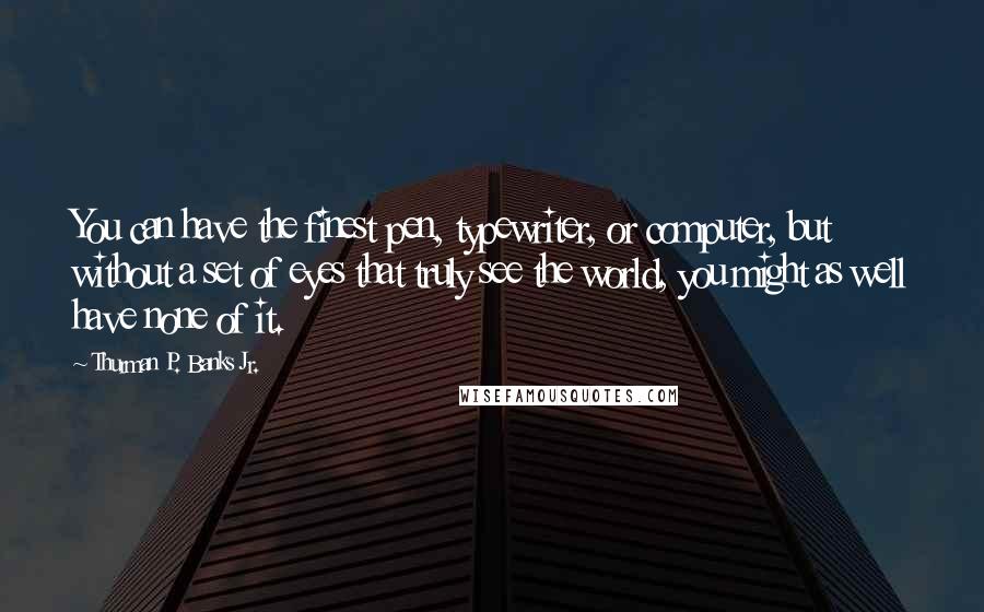 Thurman P. Banks Jr. Quotes: You can have the finest pen, typewriter, or computer, but without a set of eyes that truly see the world, you might as well have none of it.