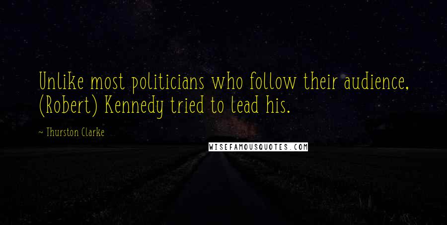 Thurston Clarke Quotes: Unlike most politicians who follow their audience, (Robert) Kennedy tried to lead his.